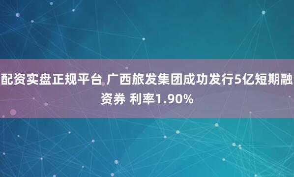 配资实盘正规平台 广西旅发集团成功发行5亿短期融资券 利率1.90%