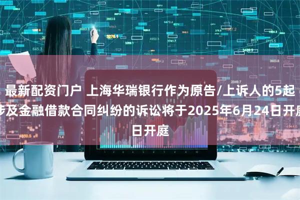 最新配资门户 上海华瑞银行作为原告/上诉人的5起涉及金融借款合同纠纷的诉讼将于2025年6月24日开庭