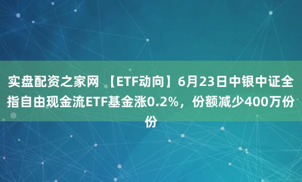 实盘配资之家网 【ETF动向】6月23日中银中证全指自由现金流ETF基金涨0.2%，份额减少400万份