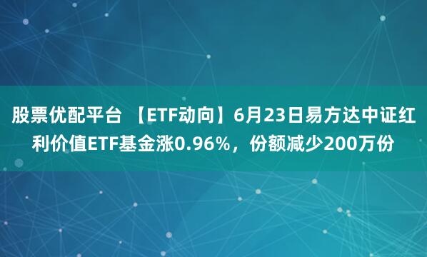 股票优配平台 【ETF动向】6月23日易方达中证红利价值ETF基金涨0.96%，份额减少200万份