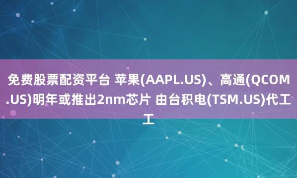 免费股票配资平台 苹果(AAPL.US)、高通(QCOM.US)明年或推出2nm芯片 由台积电(TSM.US)代工