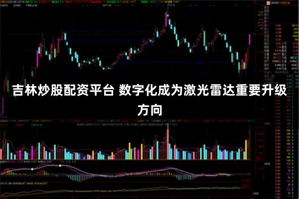 吉林炒股配资平台 数字化成为激光雷达重要升级方向