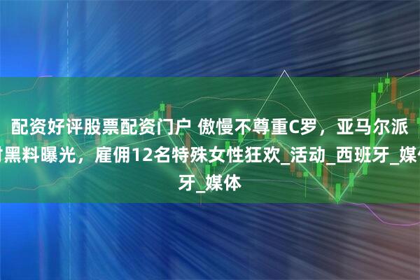 配资好评股票配资门户 傲慢不尊重C罗，亚马尔派对黑料曝光，雇佣12名特殊女性狂欢_活动_西班牙_媒体