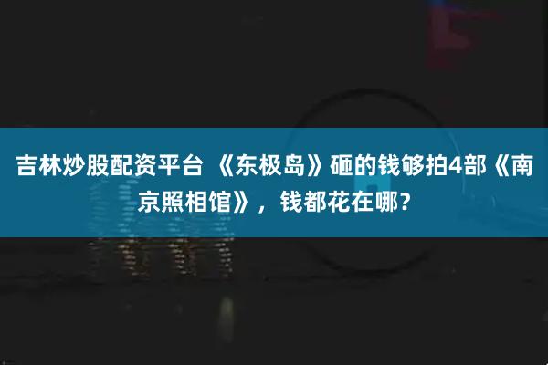 吉林炒股配资平台 《东极岛》砸的钱够拍4部《南京照相馆》，钱都花在哪？