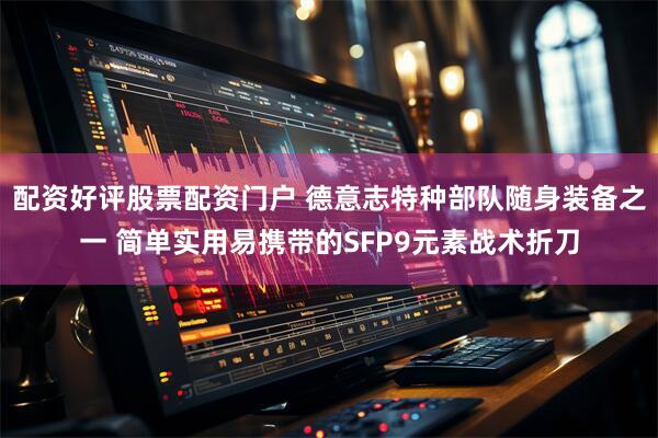 配资好评股票配资门户 德意志特种部队随身装备之一 简单实用易携带的SFP9元素战术折刀