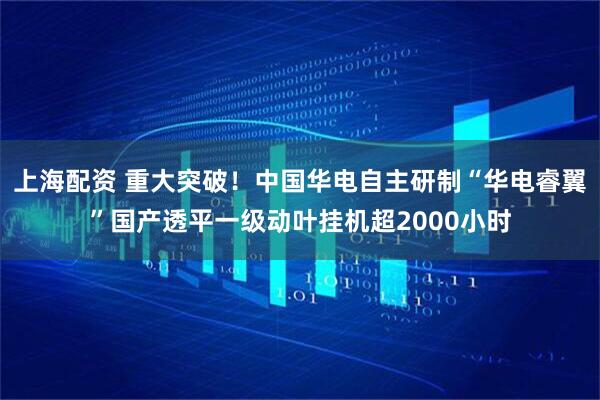 上海配资 重大突破！中国华电自主研制“华电睿翼”国产透平一级动叶挂机超2000小时