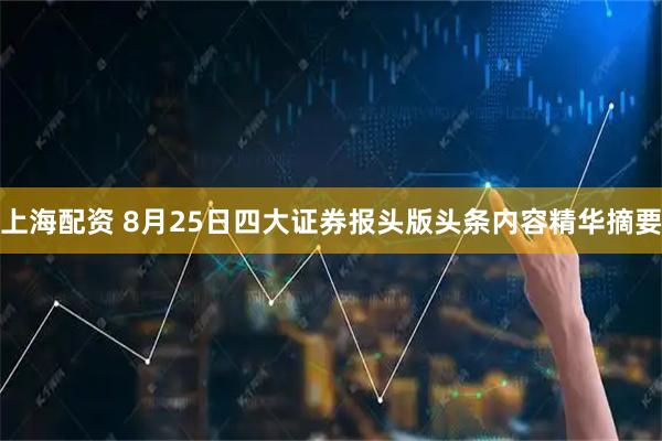 上海配资 8月25日四大证券报头版头条内容精华摘要
