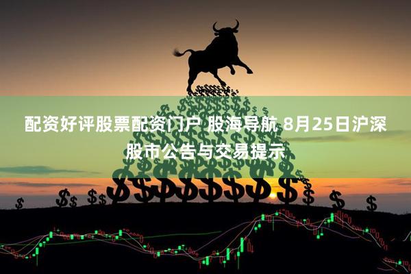 配资好评股票配资门户 股海导航 8月25日沪深股市公告与交易提示