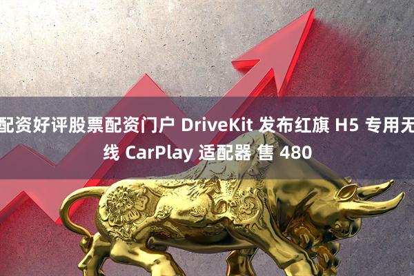 配资好评股票配资门户 DriveKit 发布红旗 H5 专用无线 CarPlay 适配器 售 480