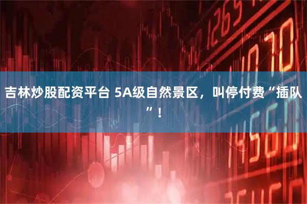 吉林炒股配资平台 5A级自然景区，叫停付费“插队”！