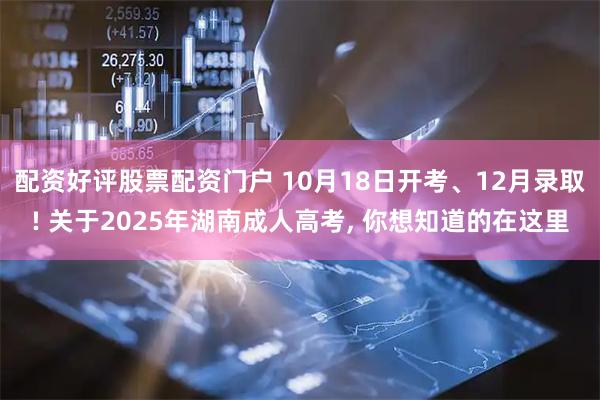 配资好评股票配资门户 10月18日开考、12月录取! 关于2025年湖南成人高考, 你想知道的在这里