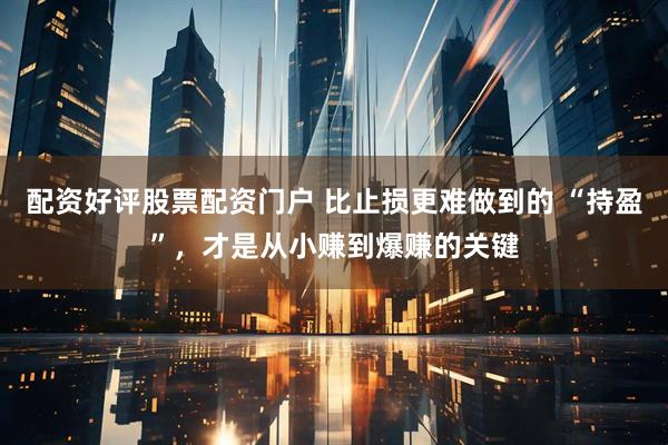 配资好评股票配资门户 比止损更难做到的 “持盈”，才是从小赚到爆赚的关键
