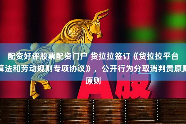 配资好评股票配资门户 货拉拉签订《货拉拉平台算法和劳动规则专项协议》，公开行为分取消判责原则