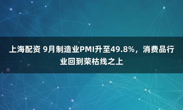 上海配资 9月制造业PMI升至49.8%，消费品行业回到荣枯线之上