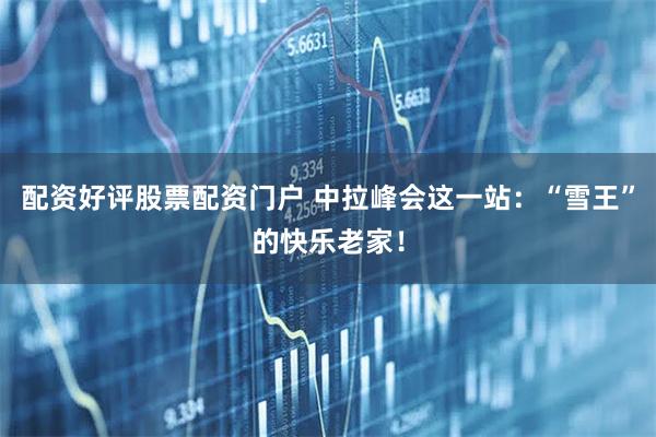 配资好评股票配资门户 中拉峰会这一站：“雪王”的快乐老家！