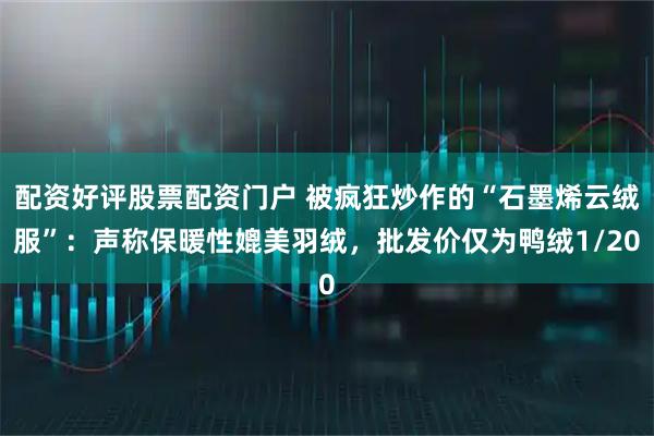 配资好评股票配资门户 被疯狂炒作的“石墨烯云绒服”：声称保暖性媲美羽绒，批发价仅为鸭绒1/20