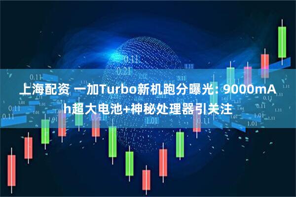 上海配资 一加Turbo新机跑分曝光: 9000mAh超大电池+神秘处理器引关注