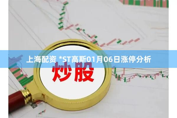 上海配资 *ST高斯01月06日涨停分析