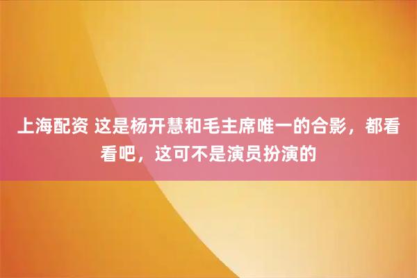 上海配资 这是杨开慧和毛主席唯一的合影，都看看吧，这可不是演员扮演的