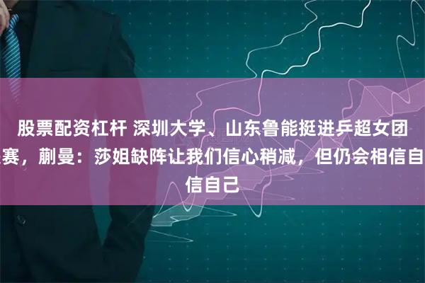 股票配资杠杆 深圳大学、山东鲁能挺进乒超女团决赛，蒯曼：莎姐缺阵让我们信心稍减，但仍会相信自己